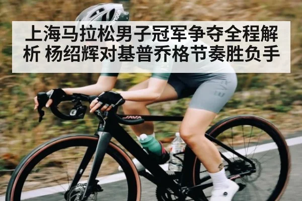 上海马拉松男子冠军争夺全程解析 杨绍辉对基普乔格节奏胜负手