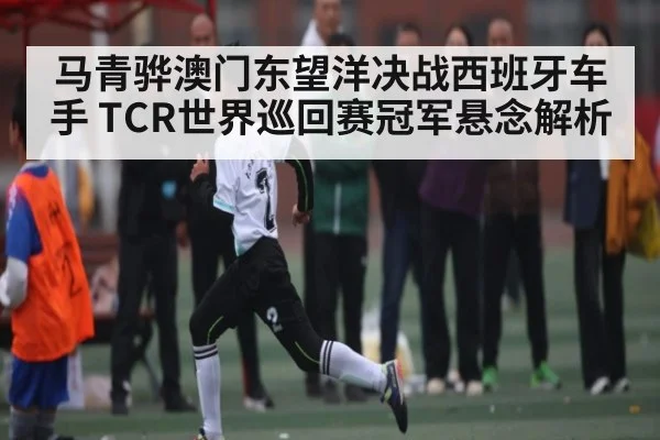 马青骅澳门东望洋决战西班牙车手 TCR世界巡回赛冠军悬念解析