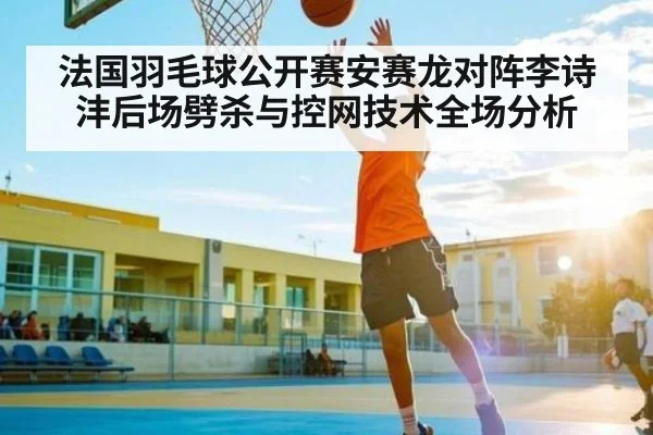 法国羽毛球公开赛安赛龙对阵李诗沣后场劈杀与控网技术全场分析